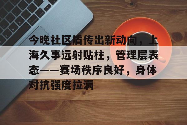 亚博-今晚社区盾传出新动向，上海久事远射贴柱，管理层表态——赛场秩序良好，身体对抗强度拉满的简单介绍-亚博